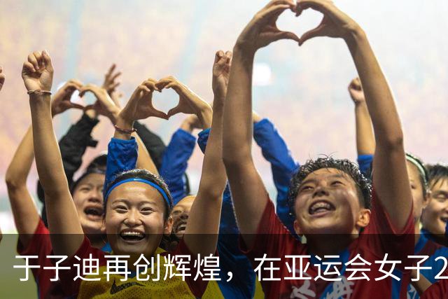 于子迪再创辉煌，在亚运会女子200米混合泳中夺得第二枚金牌
