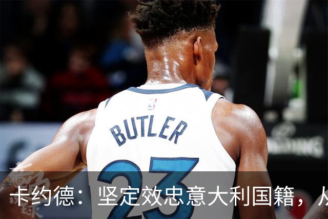 卡约德：坚定效忠意大利国籍，从未考虑更换